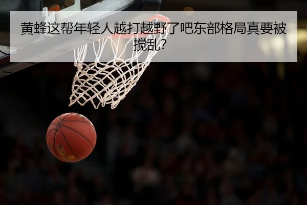黄蜂这帮年轻人越打越野了吧东部格局真要被搅乱？