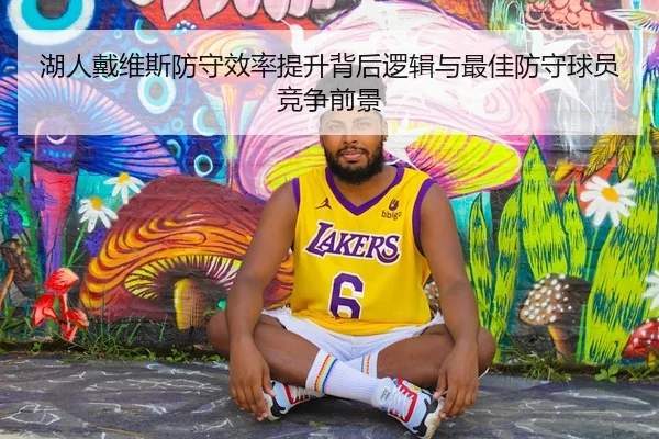 湖人戴维斯防守效率提升背后逻辑与最佳防守球员竞争前景
