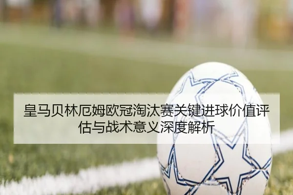 皇马贝林厄姆欧冠淘汰赛关键进球价值评估与战术意义深度解析（kaiyun）