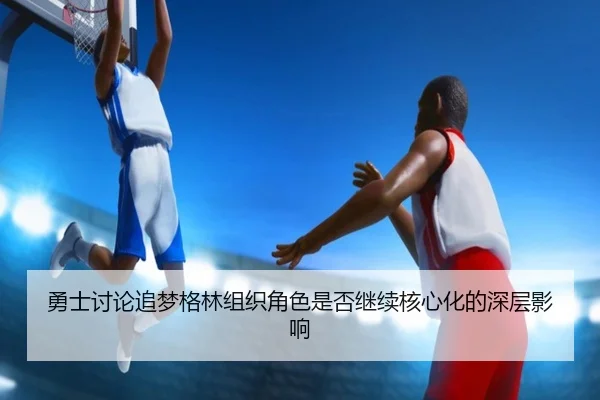 勇士讨论追梦格林组织角色是否继续核心化的深层影响