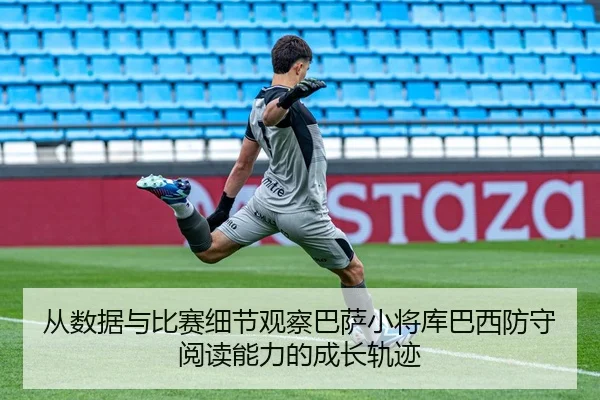 从数据与比赛细节观察巴萨小将库巴西防守阅读能力的成长轨迹