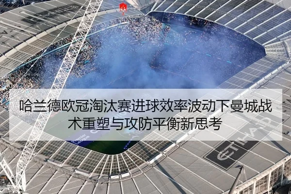 哈兰德欧冠淘汰赛进球效率波动下曼城战术重塑与攻防平衡新思考 - kaiyun