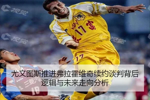 尤文图斯推进弗拉霍维奇续约谈判背后逻辑与未来走向分析（kaiyun）
