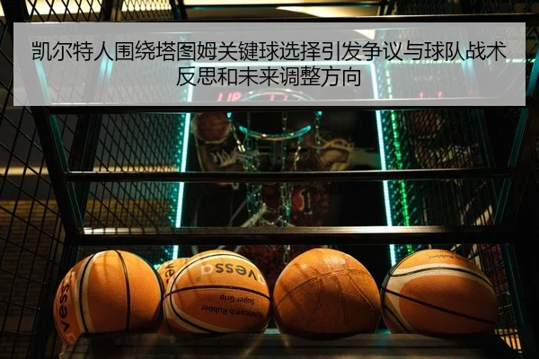 凯尔特人围绕塔图姆关键球选择引发争议与球队战术反思和未来调整方向（kaiyun）
