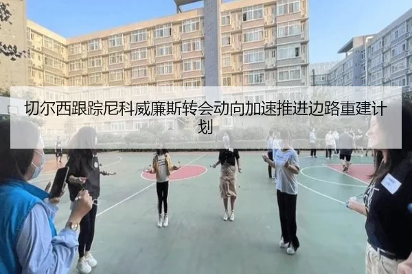切尔西跟踪尼科威廉斯转会动向加速推进边路重建计划（kaiyun）