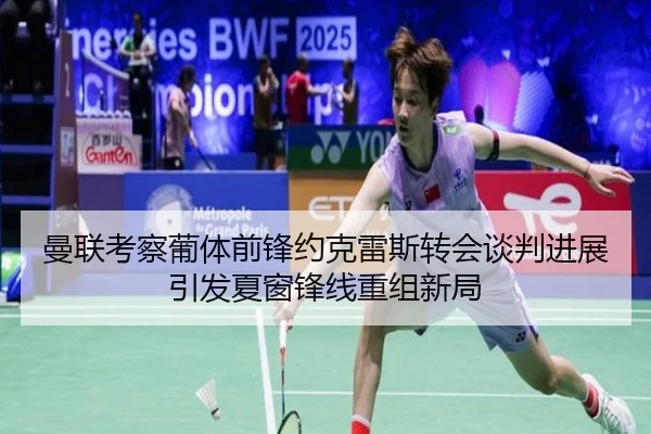 曼联考察葡体前锋约克雷斯转会谈判进展引发夏窗锋线重组新局