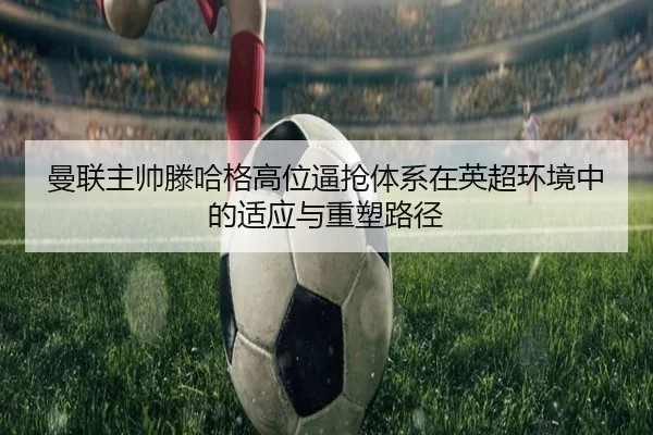 曼联主帅滕哈格高位逼抢体系在英超环境中的适应与重塑路径