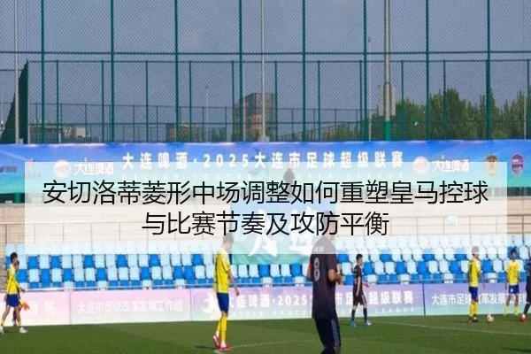 安切洛蒂菱形中场调整如何重塑皇马控球与比赛节奏及攻防平衡