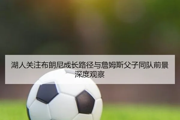 湖人关注布朗尼成长路径与詹姆斯父子同队前景深度观察