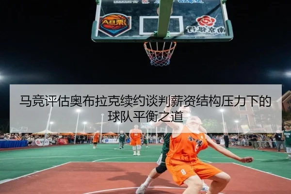 马竞评估奥布拉克续约谈判薪资结构压力下的球队平衡之道