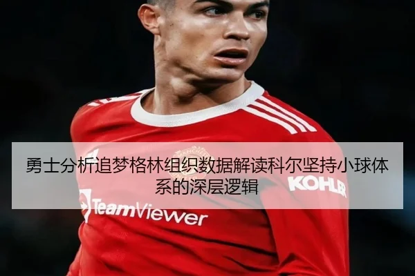 勇士分析追梦格林组织数据解读科尔坚持小球体系的深层逻辑