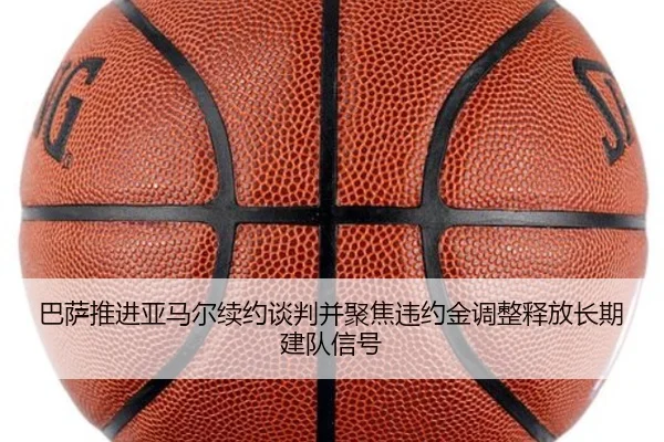 巴萨推进亚马尔续约谈判并聚焦违约金调整释放长期建队信号