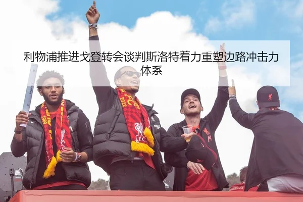 利物浦推进戈登转会谈判斯洛特着力重塑边路冲击力体系