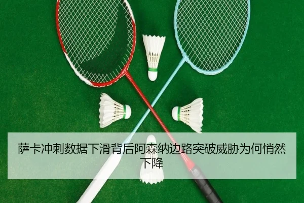 萨卡冲刺数据下滑背后阿森纳边路突破威胁为何悄然下降