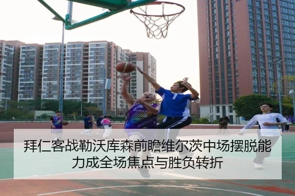拜仁客战勒沃库森前瞻维尔茨中场摆脱能力成全场焦点与胜负转折